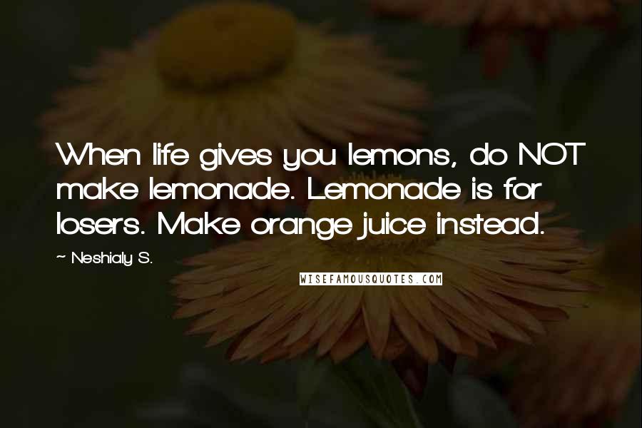 Neshialy S. Quotes: When life gives you lemons, do NOT make lemonade. Lemonade is for losers. Make orange juice instead.