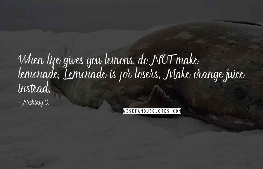 Neshialy S. Quotes: When life gives you lemons, do NOT make lemonade. Lemonade is for losers. Make orange juice instead.