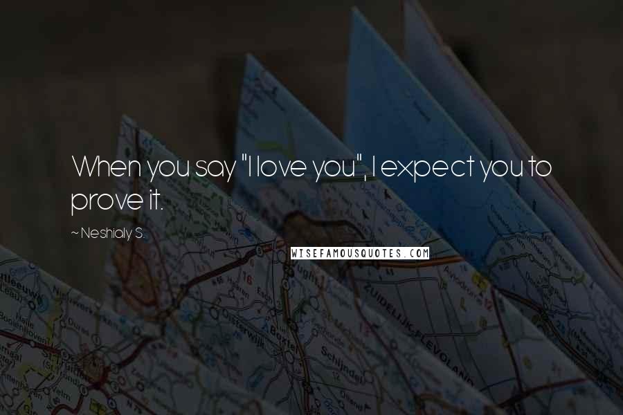 Neshialy S. Quotes: When you say "I love you", I expect you to prove it.