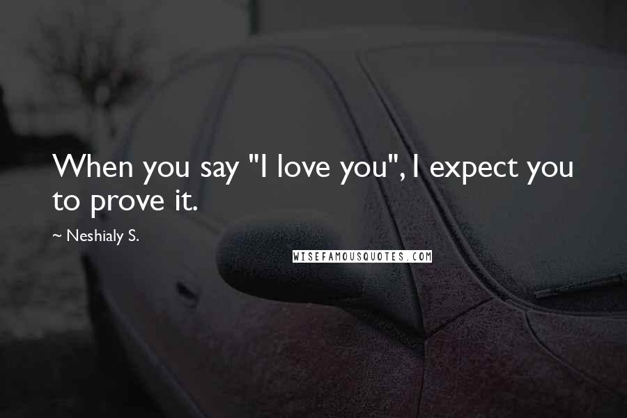 Neshialy S. Quotes: When you say "I love you", I expect you to prove it.