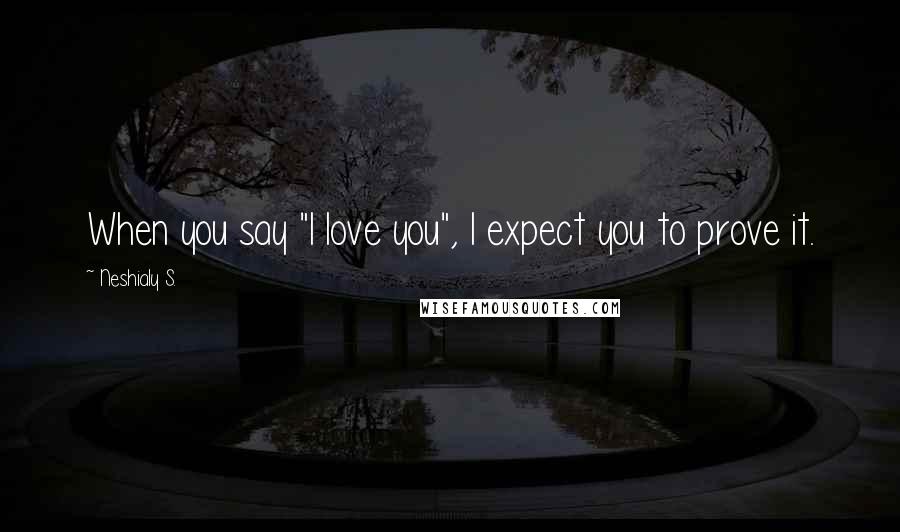 Neshialy S. Quotes: When you say "I love you", I expect you to prove it.