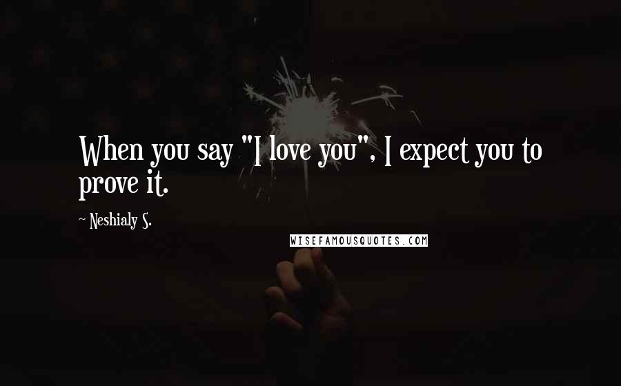 Neshialy S. Quotes: When you say "I love you", I expect you to prove it.