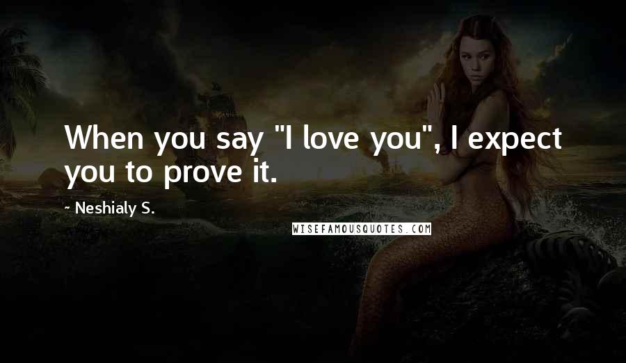 Neshialy S. Quotes: When you say "I love you", I expect you to prove it.