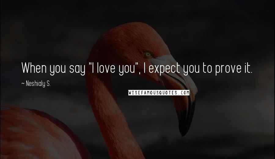 Neshialy S. Quotes: When you say "I love you", I expect you to prove it.