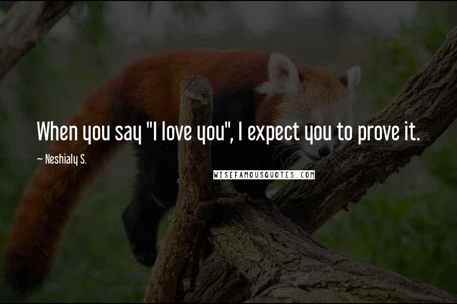 Neshialy S. Quotes: When you say "I love you", I expect you to prove it.