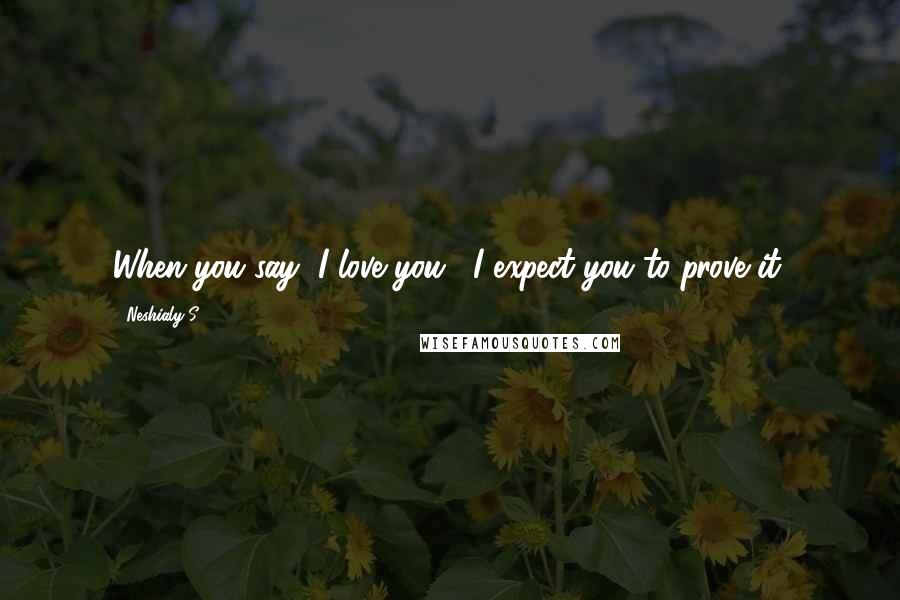 Neshialy S. Quotes: When you say "I love you", I expect you to prove it.