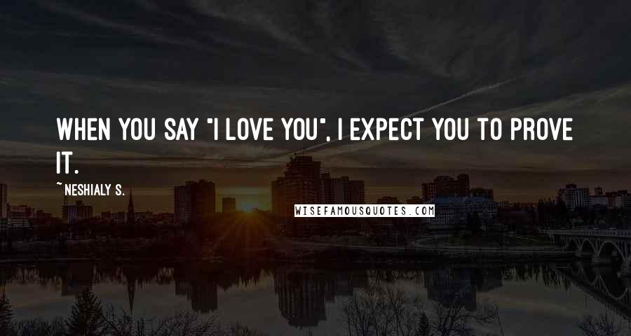 Neshialy S. Quotes: When you say "I love you", I expect you to prove it.