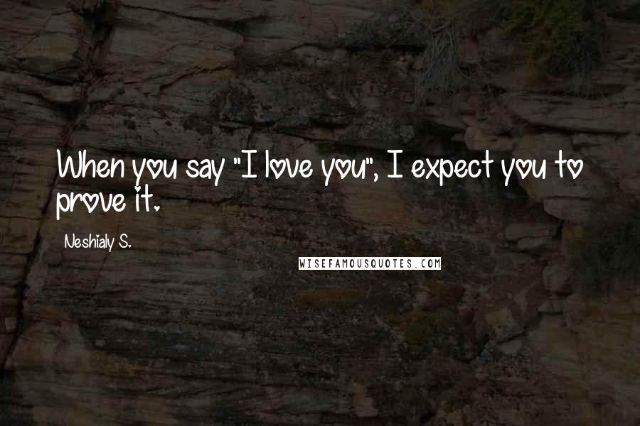 Neshialy S. Quotes: When you say "I love you", I expect you to prove it.