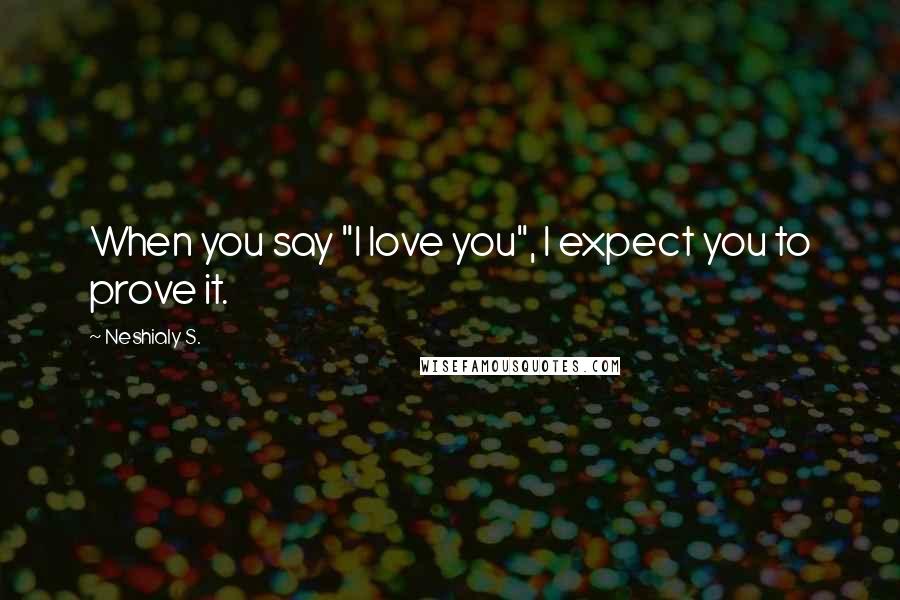 Neshialy S. Quotes: When you say "I love you", I expect you to prove it.