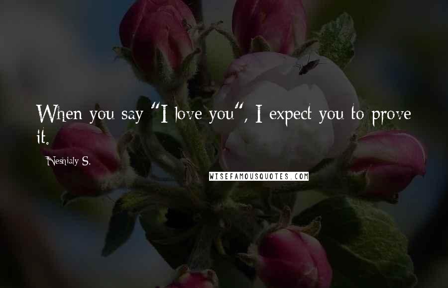 Neshialy S. Quotes: When you say "I love you", I expect you to prove it.