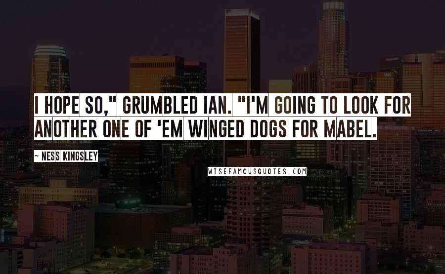 Ness Kingsley Quotes: I hope so," grumbled Ian. "I'm going to look for another one of 'em winged dogs for Mabel.