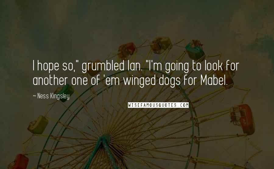 Ness Kingsley Quotes: I hope so," grumbled Ian. "I'm going to look for another one of 'em winged dogs for Mabel.