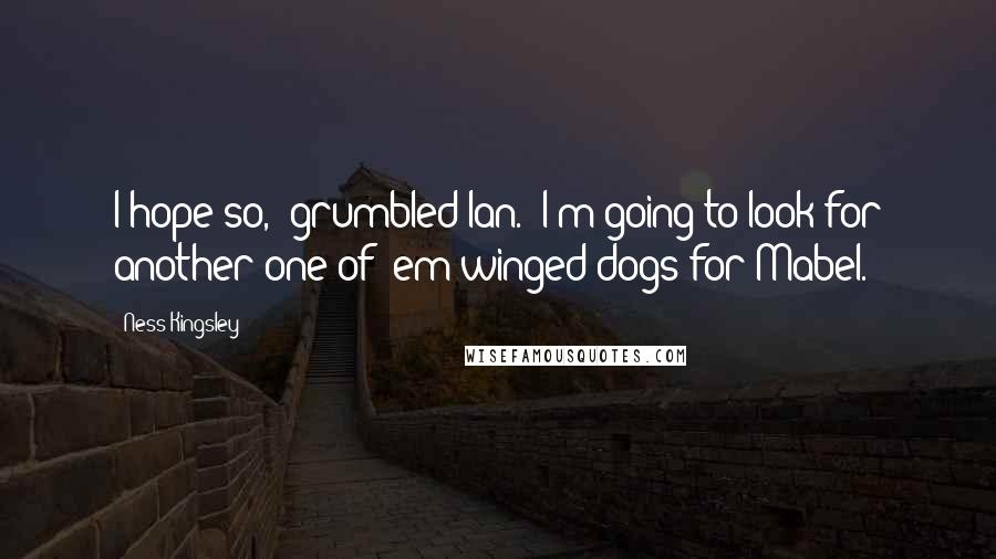 Ness Kingsley Quotes: I hope so," grumbled Ian. "I'm going to look for another one of 'em winged dogs for Mabel.