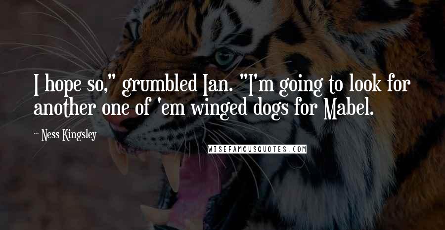 Ness Kingsley Quotes: I hope so," grumbled Ian. "I'm going to look for another one of 'em winged dogs for Mabel.