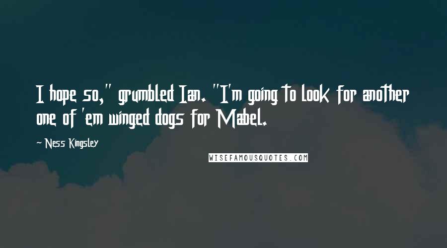 Ness Kingsley Quotes: I hope so," grumbled Ian. "I'm going to look for another one of 'em winged dogs for Mabel.