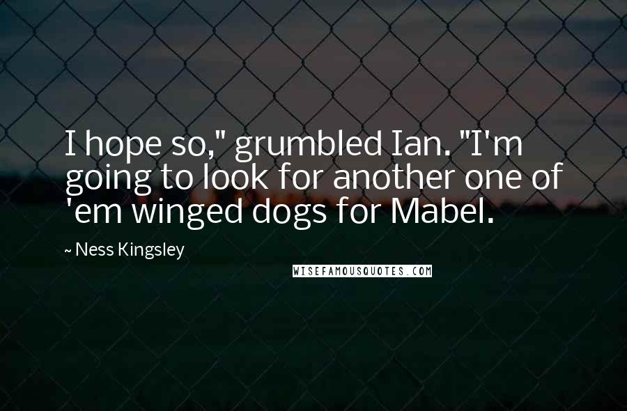 Ness Kingsley Quotes: I hope so," grumbled Ian. "I'm going to look for another one of 'em winged dogs for Mabel.