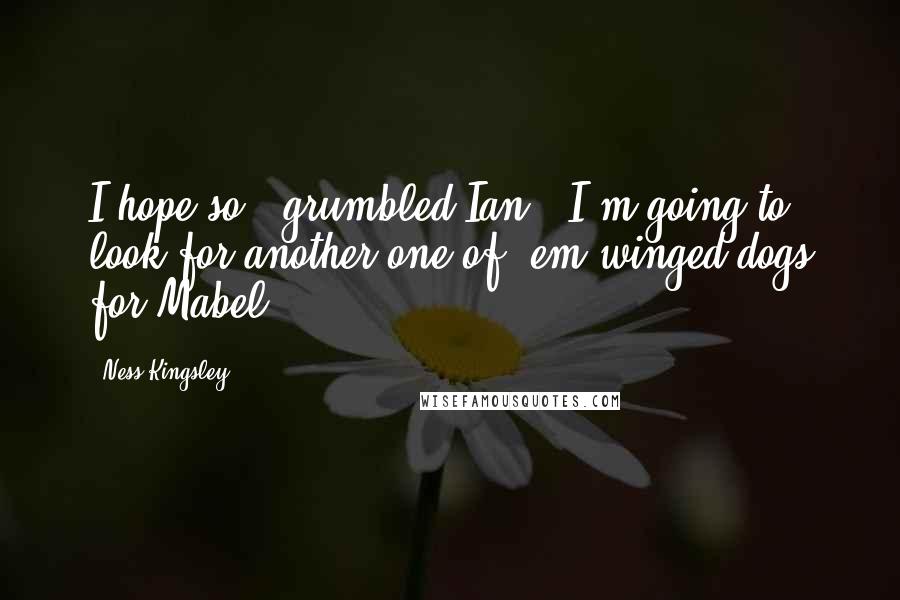 Ness Kingsley Quotes: I hope so," grumbled Ian. "I'm going to look for another one of 'em winged dogs for Mabel.