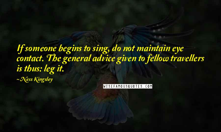 Ness Kingsley Quotes: If someone begins to sing, do not maintain eye contact. The general advice given to fellow travellers is thus: leg it.
