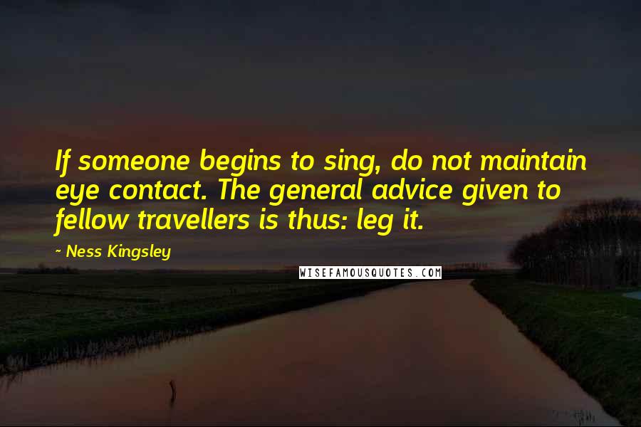 Ness Kingsley Quotes: If someone begins to sing, do not maintain eye contact. The general advice given to fellow travellers is thus: leg it.