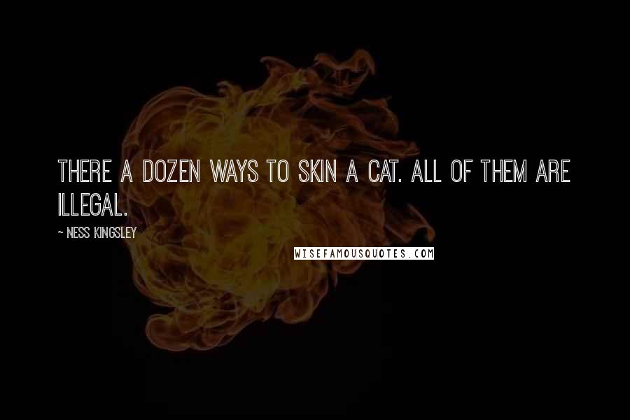 Ness Kingsley Quotes: There a dozen ways to skin a cat. All of them are illegal.