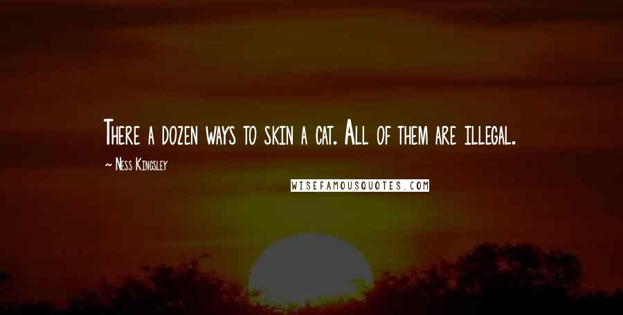 Ness Kingsley Quotes: There a dozen ways to skin a cat. All of them are illegal.
