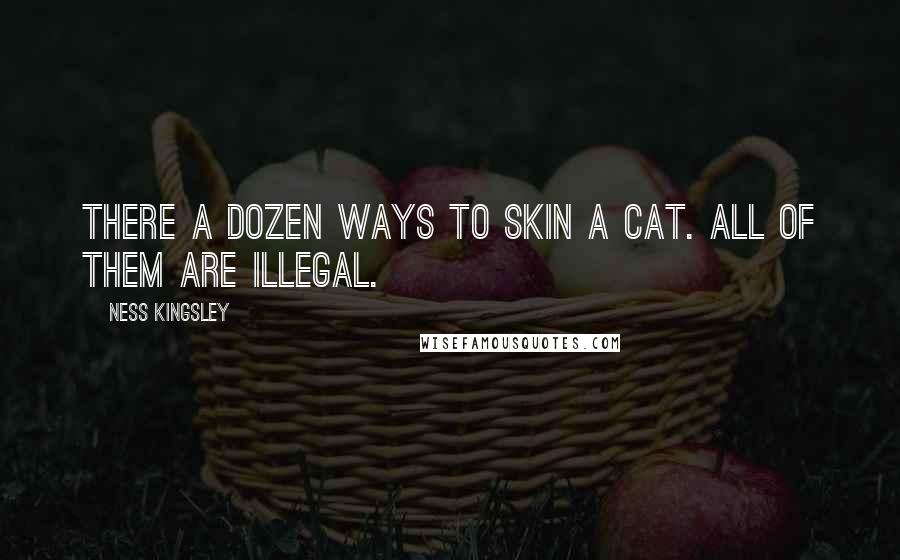 Ness Kingsley Quotes: There a dozen ways to skin a cat. All of them are illegal.