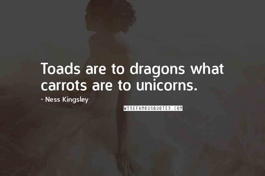 Ness Kingsley Quotes: Toads are to dragons what carrots are to unicorns.