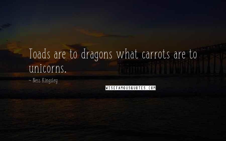 Ness Kingsley Quotes: Toads are to dragons what carrots are to unicorns.