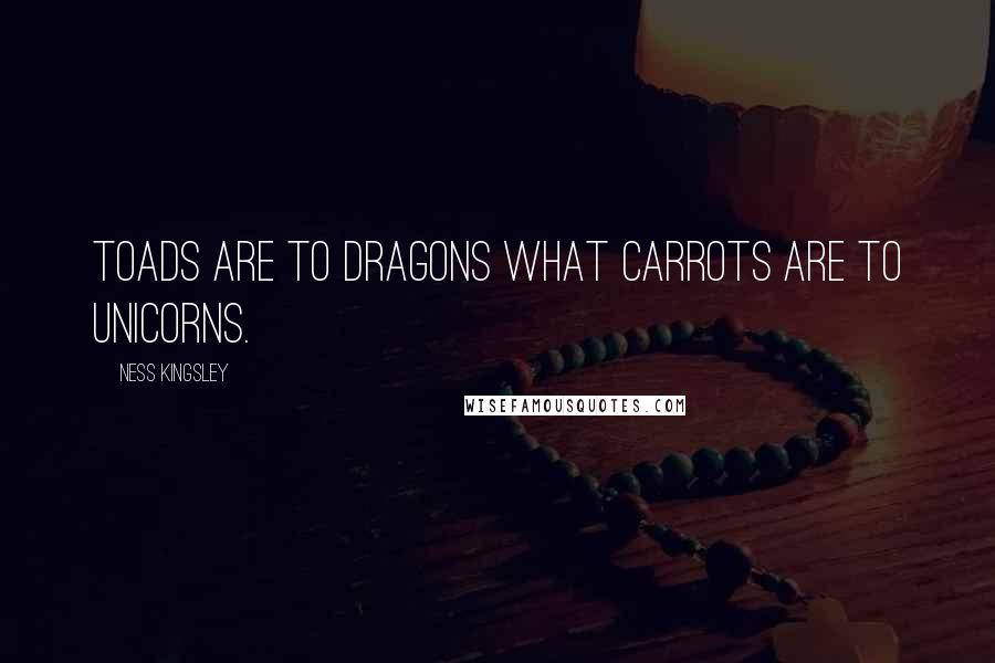 Ness Kingsley Quotes: Toads are to dragons what carrots are to unicorns.