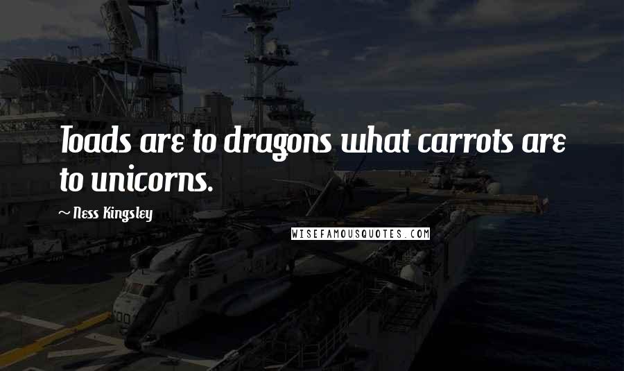 Ness Kingsley Quotes: Toads are to dragons what carrots are to unicorns.