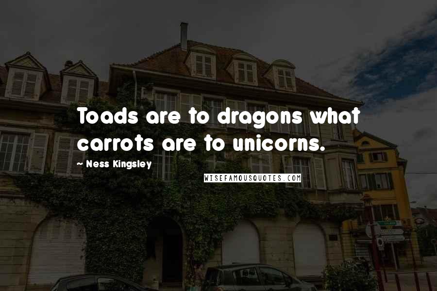 Ness Kingsley Quotes: Toads are to dragons what carrots are to unicorns.