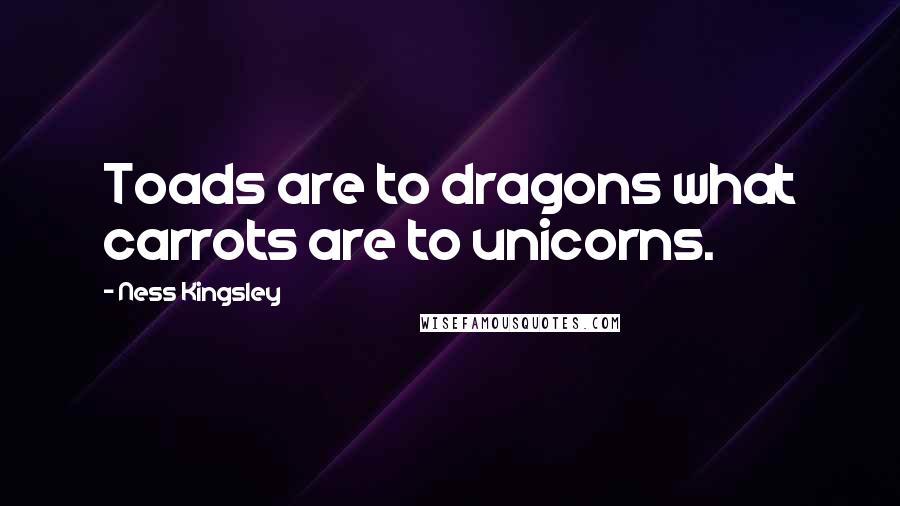 Ness Kingsley Quotes: Toads are to dragons what carrots are to unicorns.