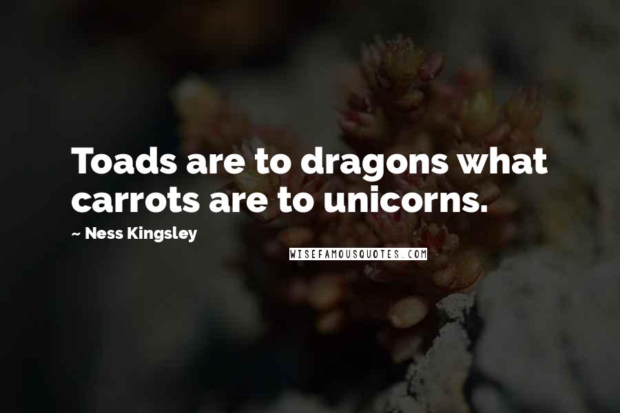 Ness Kingsley Quotes: Toads are to dragons what carrots are to unicorns.