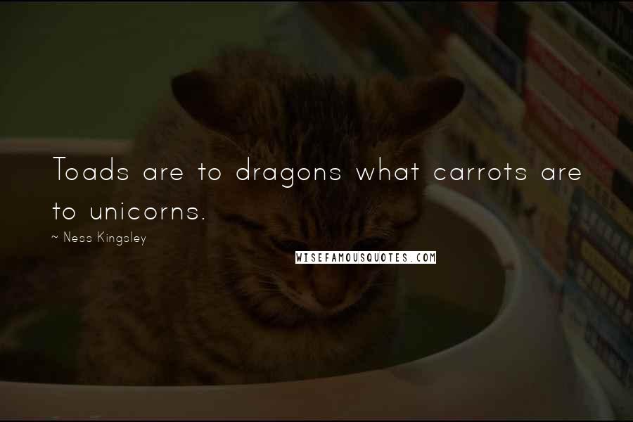 Ness Kingsley Quotes: Toads are to dragons what carrots are to unicorns.