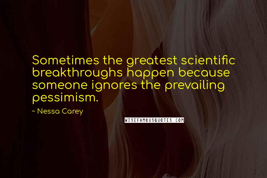 Nessa Carey Quotes: Sometimes the greatest scientific breakthroughs happen because someone ignores the prevailing pessimism.