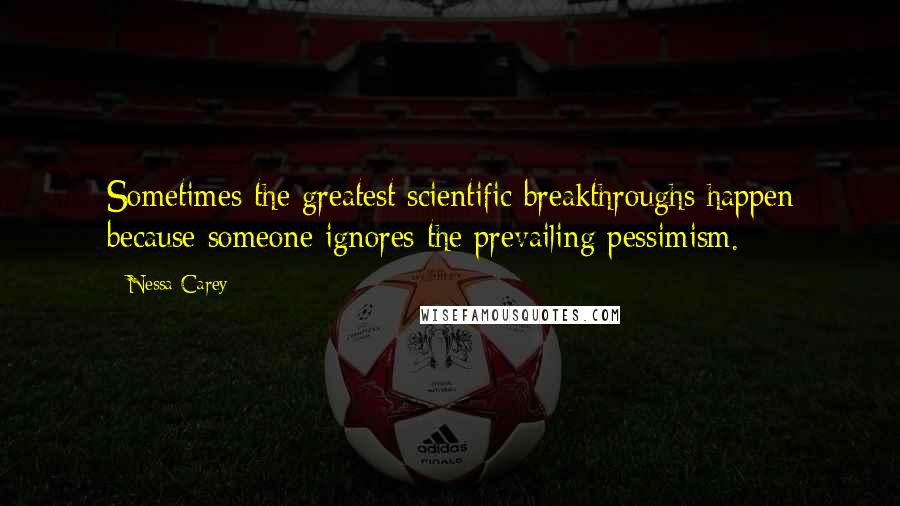 Nessa Carey Quotes: Sometimes the greatest scientific breakthroughs happen because someone ignores the prevailing pessimism.