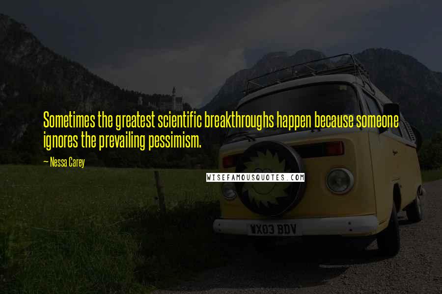 Nessa Carey Quotes: Sometimes the greatest scientific breakthroughs happen because someone ignores the prevailing pessimism.