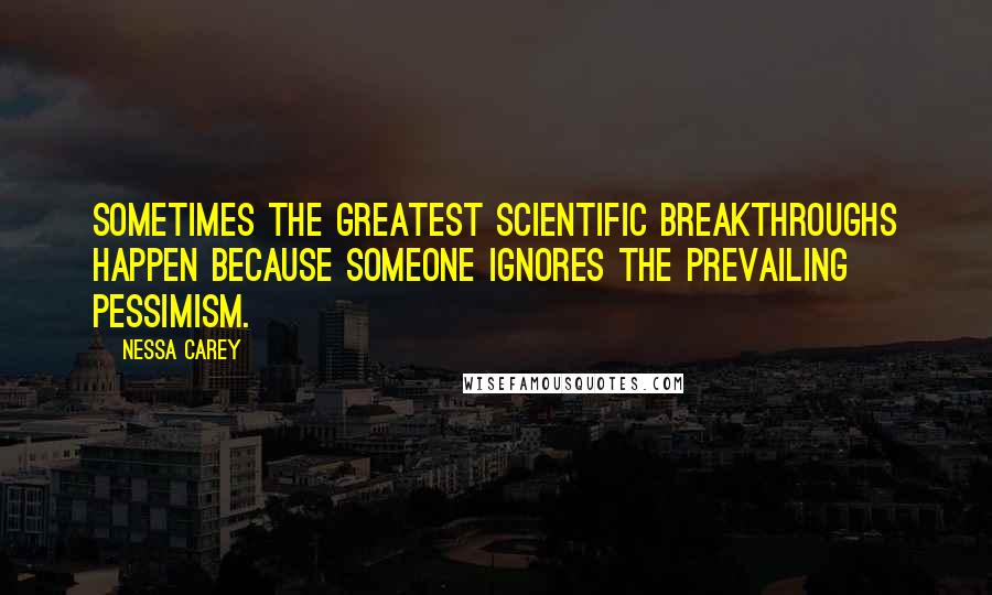 Nessa Carey Quotes: Sometimes the greatest scientific breakthroughs happen because someone ignores the prevailing pessimism.