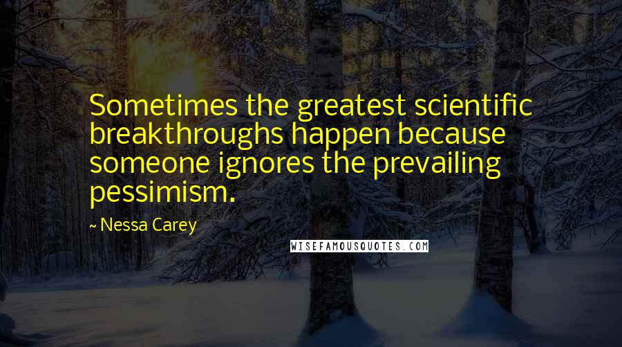 Nessa Carey Quotes: Sometimes the greatest scientific breakthroughs happen because someone ignores the prevailing pessimism.