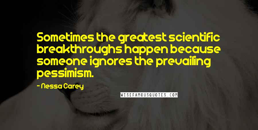 Nessa Carey Quotes: Sometimes the greatest scientific breakthroughs happen because someone ignores the prevailing pessimism.