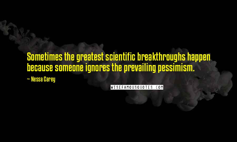 Nessa Carey Quotes: Sometimes the greatest scientific breakthroughs happen because someone ignores the prevailing pessimism.