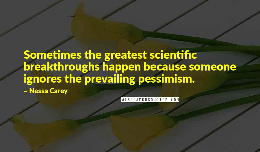 Nessa Carey Quotes: Sometimes the greatest scientific breakthroughs happen because someone ignores the prevailing pessimism.