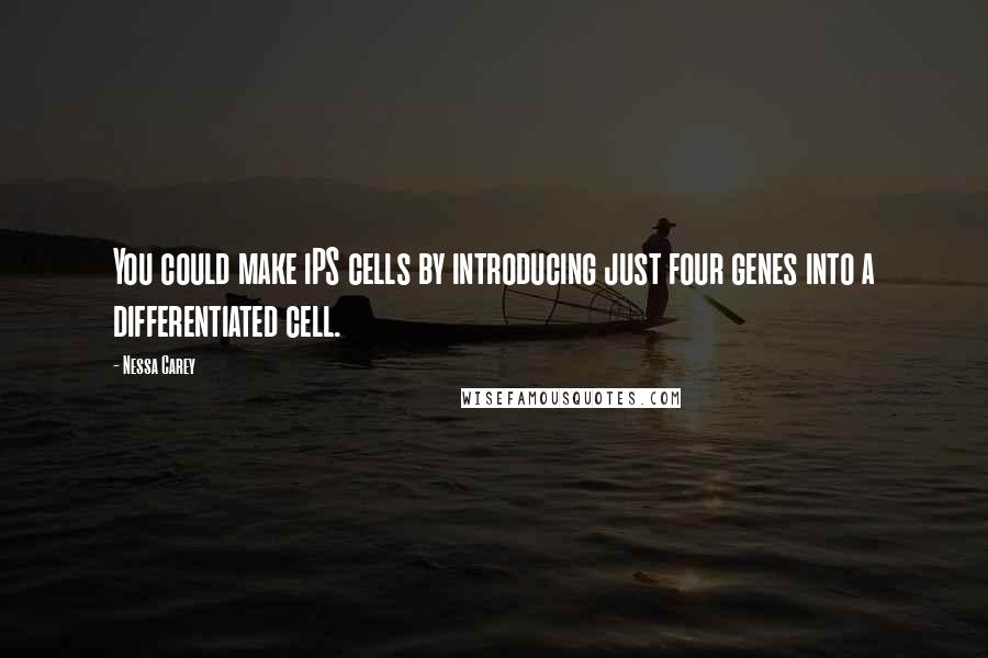 Nessa Carey Quotes: You could make iPS cells by introducing just four genes into a differentiated cell.