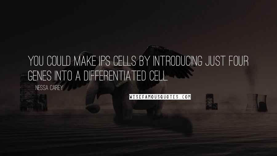 Nessa Carey Quotes: You could make iPS cells by introducing just four genes into a differentiated cell.