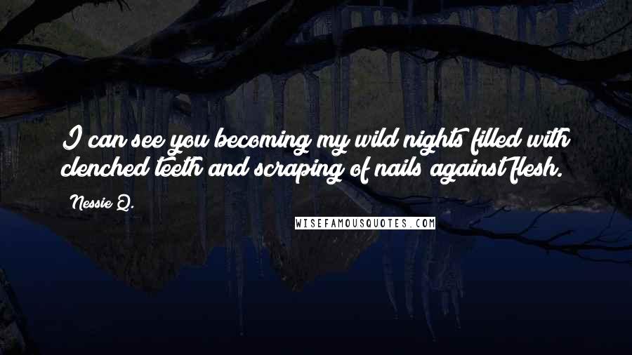 Nessie Q. Quotes: I can see you becoming my wild nights filled with clenched teeth and scraping of nails against flesh.