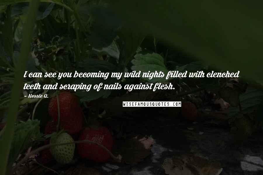 Nessie Q. Quotes: I can see you becoming my wild nights filled with clenched teeth and scraping of nails against flesh.