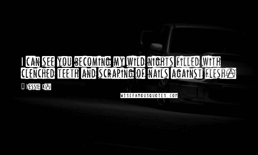 Nessie Q. Quotes: I can see you becoming my wild nights filled with clenched teeth and scraping of nails against flesh.