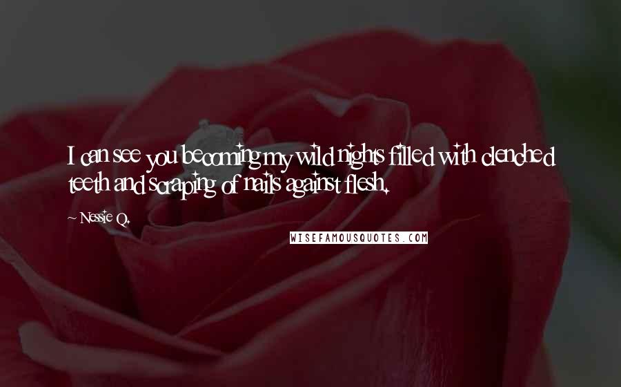 Nessie Q. Quotes: I can see you becoming my wild nights filled with clenched teeth and scraping of nails against flesh.