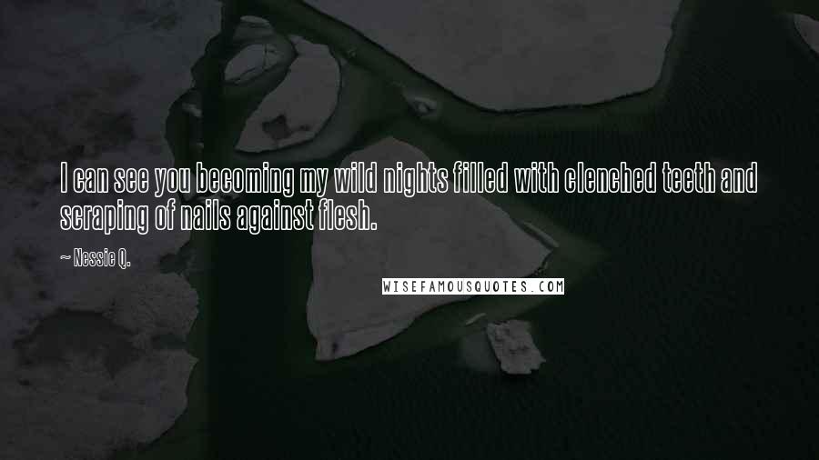 Nessie Q. Quotes: I can see you becoming my wild nights filled with clenched teeth and scraping of nails against flesh.