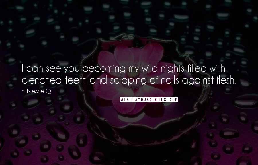 Nessie Q. Quotes: I can see you becoming my wild nights filled with clenched teeth and scraping of nails against flesh.